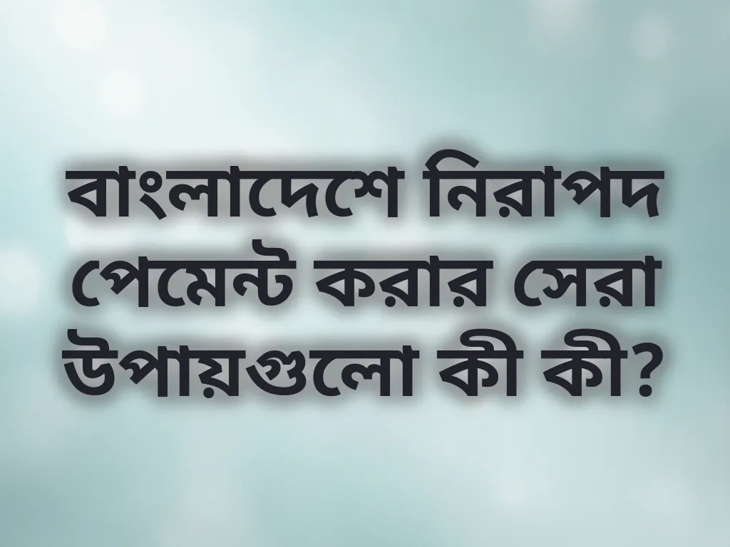 বাংলাদেশে নিরাপদ পেমেন্ট করার সেরা উপায়গুলো কী কী?