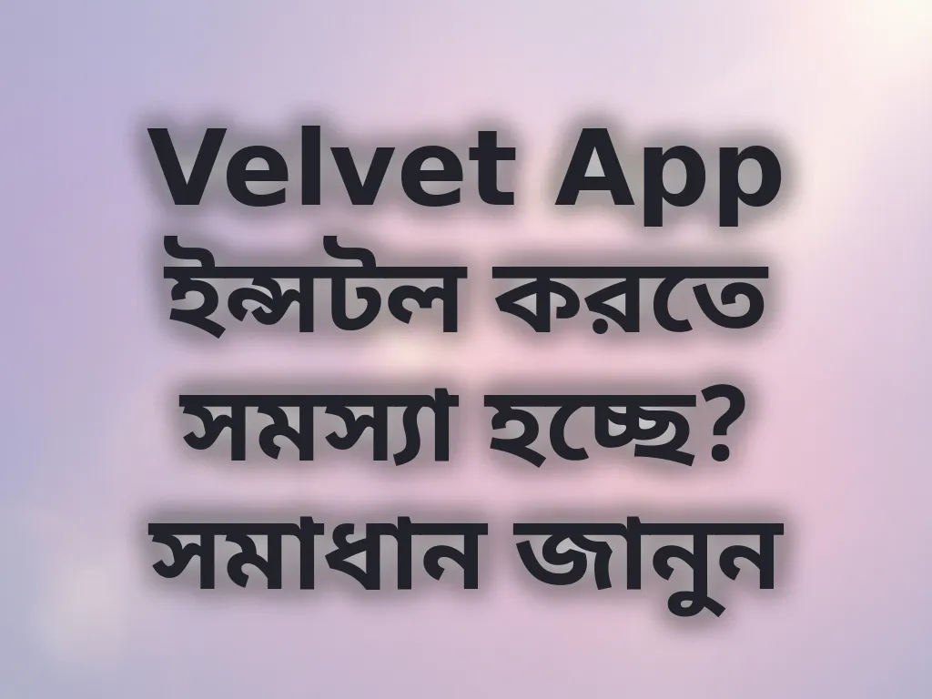 Velvet App ইন্সটল করতে সমস্যা হচ্ছে? সমাধান জানুন